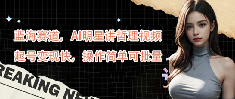 蓝海赛道，AI明星讲哲理视频，起号变现快，操作简单可批量【揭秘】-轻松搞定副业 - 高效赚钱方法和建议