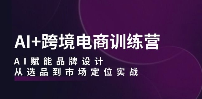 AI+跨境电商训练营：AI赋能品牌设计，从选品到市场定位实战-轻松搞定副业 - 高效赚钱方法和建议