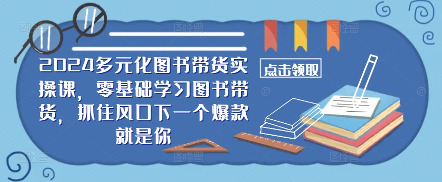 ​​2024多元化图书带货实操课，零基础学习图书带货，抓住风口下一个爆款就是你-轻松搞定副业 - 高效赚钱方法和建议