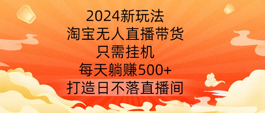 2024新玩法，淘宝无人直播带货，只需挂机，每天躺赚500+ 打造日不落直播间【揭秘】-轻松搞定副业 - 高效赚钱方法和建议