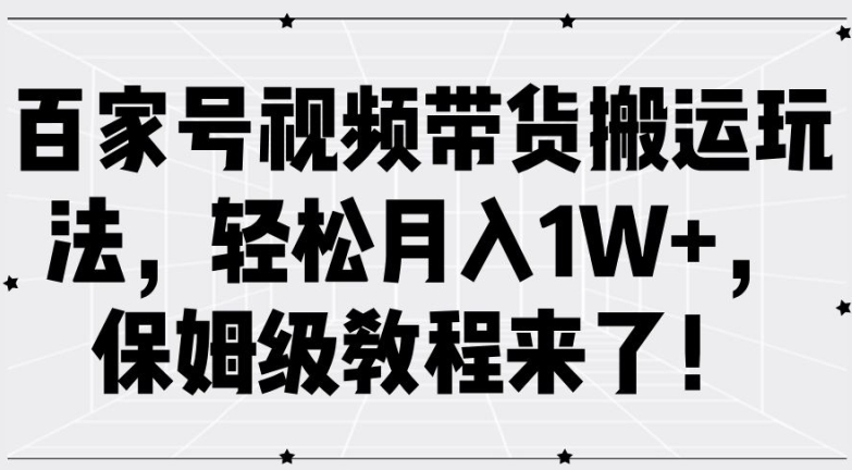 百家号视频带货搬运玩法，轻松月入1W+，保姆级教程来了【揭秘】-轻松搞定副业 - 高效赚钱方法和建议