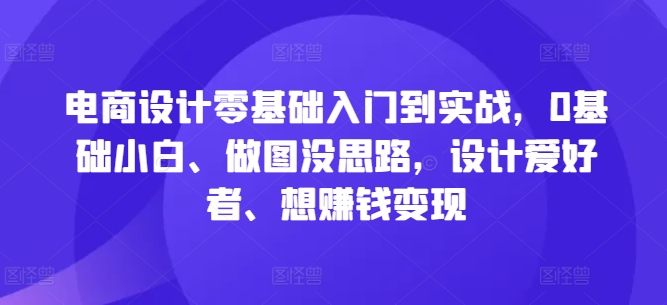 电商设计零基础入门到实战，0基础小白、做图没思路，设计爱好者、想赚钱变现-轻松搞定副业 - 高效赚钱方法和建议