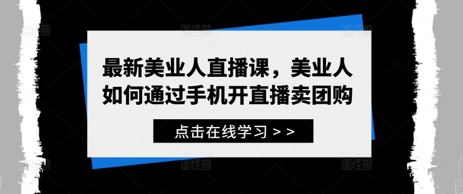 最新美业人直播课，美业人如何通过手机开直播卖团购-轻松搞定副业 - 高效赚钱方法和建议