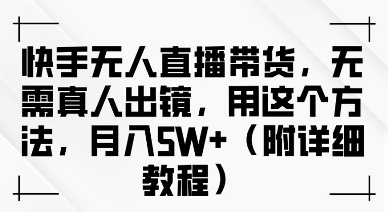 快手无人直播带货，无需真人出镜，用这个方法，月入过万(附详细教程)【揭秘】-轻松搞定副业 - 高效赚钱方法和建议