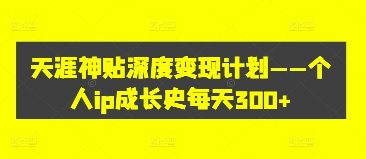 天涯神贴深度变现计划——个人ip成长史每天300+【揭秘】-轻松搞定副业 - 高效赚钱方法和建议