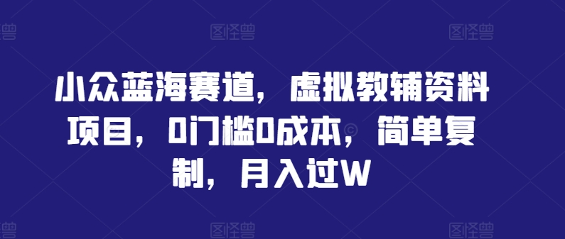 小众蓝海赛道，虚拟教辅资料项目，0门槛0成本，简单复制，月入过W【揭秘】-轻松搞定副业 - 高效赚钱方法和建议