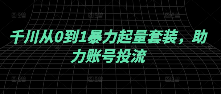 千川从0到1暴力起量套装，助力账号投流-轻松搞定副业 - 高效赚钱方法和建议