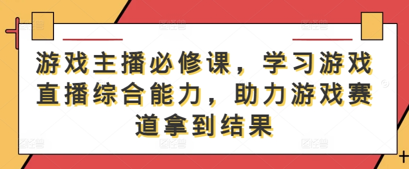 游戏主播必修课，学习游戏直播综合能力，助力游戏赛道拿到结果-轻松搞定副业 - 高效赚钱方法和建议