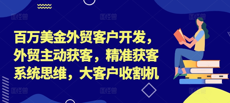 百万美金外贸客户开发，外贸主动获客，精准获客系统思维，大客户收割机-轻松搞定副业 - 高效赚钱方法和建议