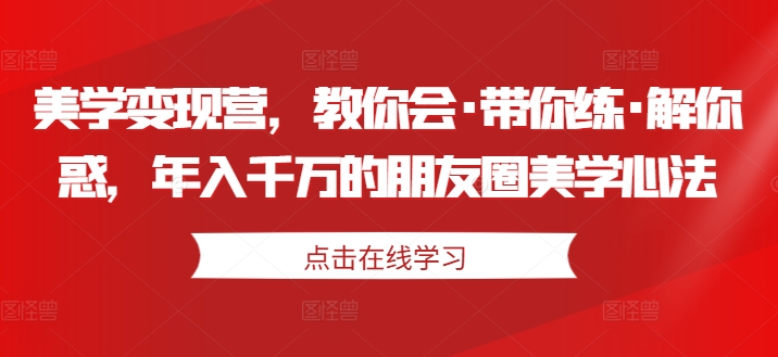 美学变现营，教你会·带你练·解你惑，年入千万的朋友圈美学心法-轻松搞定副业 - 高效赚钱方法和建议