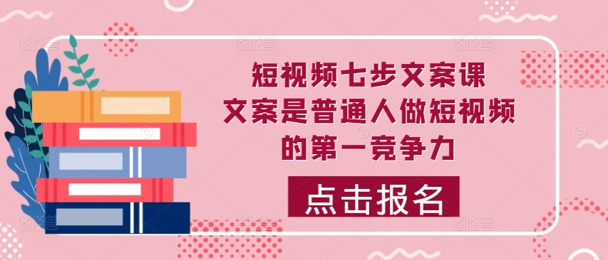 短视频七步文案课，文案是普通人做短视频的第一竞争力，如何写出划不走的文案-轻松搞定副业 - 高效赚钱方法和建议