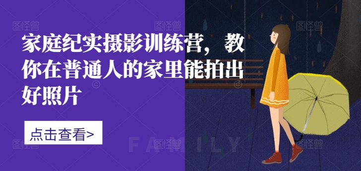 家庭纪实摄影训练营，教你在普通人的家里能拍出好照片-轻松搞定副业 - 高效赚钱方法和建议