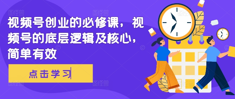 视频号创业的必修课，视频号的底层逻辑及核心，简单有效-轻松搞定副业 - 高效赚钱方法和建议