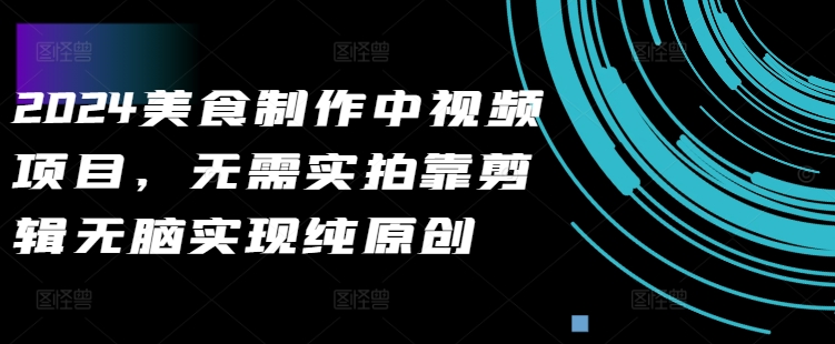 2024美食制作中视频项目，无需实拍靠剪辑无脑实现纯原创-轻松搞定副业 - 高效赚钱方法和建议