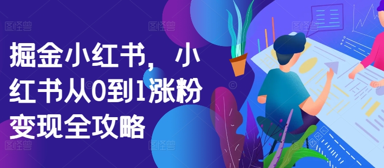 掘金小红书，小红书从0到1涨粉变现全攻略-轻松搞定副业 - 高效赚钱方法和建议