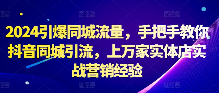 2024引爆同城流量，手把手教你抖音同城引流，上万家实体店实战营销经验-轻松搞定副业 - 高效赚钱方法和建议