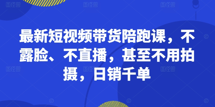 最新短视频带货陪跑课，不露脸、不直播，甚至不用拍摄，日销千单-轻松搞定副业 - 高效赚钱方法和建议