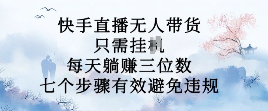 10月新玩法，快手直播无人带货，每天躺Z三位数，七个步骤有效避免违规【揭秘】-轻松搞定副业 - 高效赚钱方法和建议