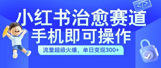 小红书治愈视频赛道，手机即可操作，流量超级火爆，单日变现300+【揭秘】-轻松搞定副业 - 高效赚钱方法和建议