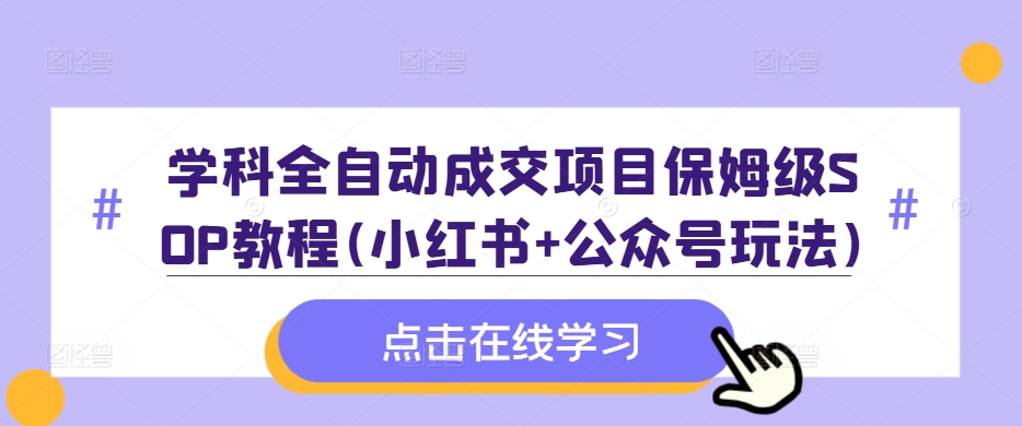 学科全自动成交项目保姆级SOP教程(小红书+公众号玩法)含资料-轻松搞定副业 - 高效赚钱方法和建议