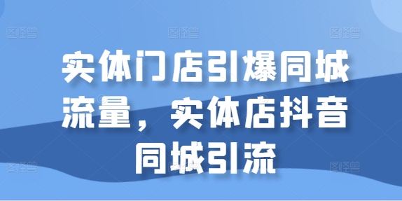 实体门店引爆同城流量，实体店抖音同城引流-轻松搞定副业 - 高效赚钱方法和建议