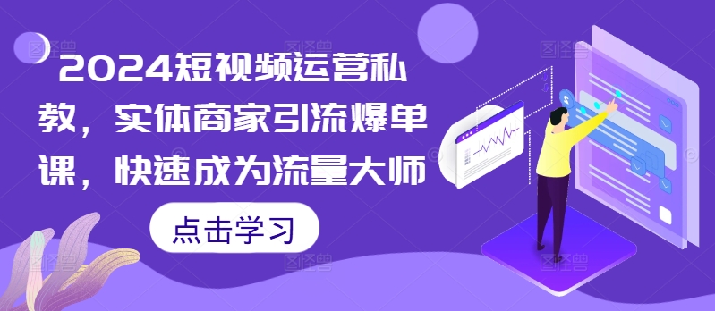 2024短视频运营私教，实体商家引流爆单课，快速成为流量大师-轻松搞定副业 - 高效赚钱方法和建议