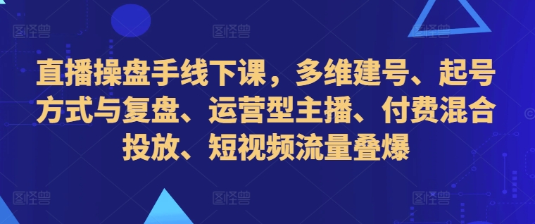 直播操盘手线下课，多维建号、起号方式与复盘、运营型主播、付费混合投放、短视频流量叠爆-轻松搞定副业 - 高效赚钱方法和建议
