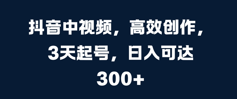 抖音中视频，高效创作，3天起号，日入可达3张【揭秘】-轻松搞定副业 - 高效赚钱方法和建议