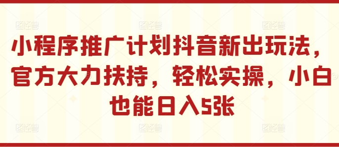 小程序推广计划抖音新出玩法，官方大力扶持，轻松实操，小白也能日入5张【揭秘】-轻松搞定副业 - 高效赚钱方法和建议