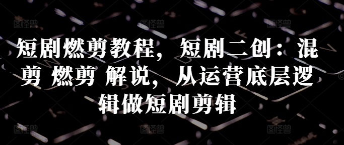 短剧燃剪教程，短剧二创：混剪 燃剪 解说，从运营底层逻辑做短剧剪辑-轻松搞定副业 - 高效赚钱方法和建议