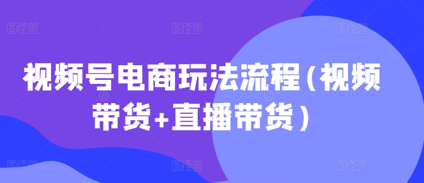 视频号电商玩法流程(视频带货+直播带货)-轻松搞定副业 - 高效赚钱方法和建议