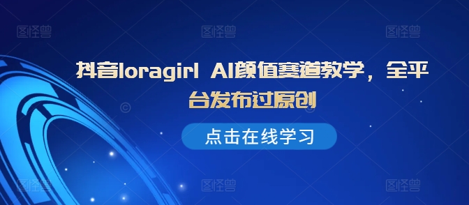 抖音loragirl AI颜值赛道教学，全平台发布过原创-轻松搞定副业 - 高效赚钱方法和建议