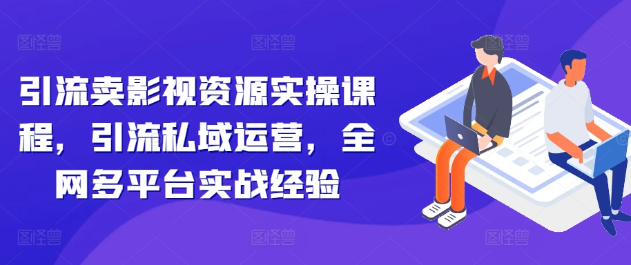 引流卖影视资源实操课程，引流私域运营，全网多平台实战经验-轻松搞定副业 - 高效赚钱方法和建议