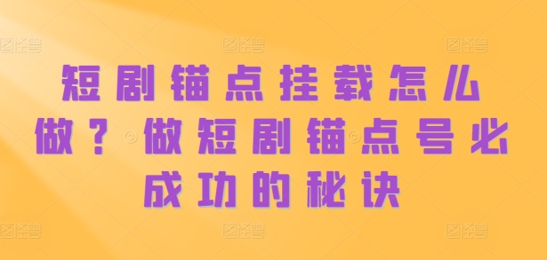 短剧锚点挂载怎么做？做短剧锚点号必成功的秘诀-轻松搞定副业 - 高效赚钱方法和建议