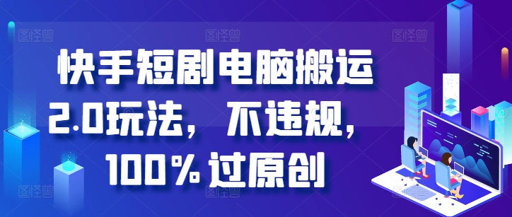 快手短剧电脑搬运2.0玩法，不违规，100%过原创-轻松搞定副业 - 高效赚钱方法和建议