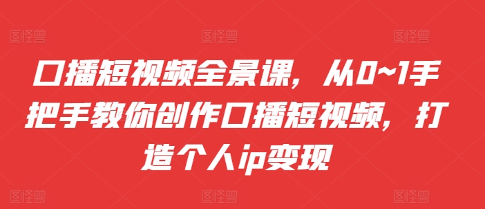 口播短视频全景课，​从0~1手把手教你创作口播短视频，打造个人ip变现-轻松搞定副业 - 高效赚钱方法和建议