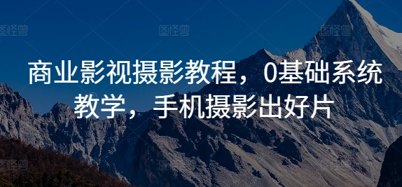 商业影视摄影教程，0基础系统教学，手机摄影出好片-轻松搞定副业 - 高效赚钱方法和建议