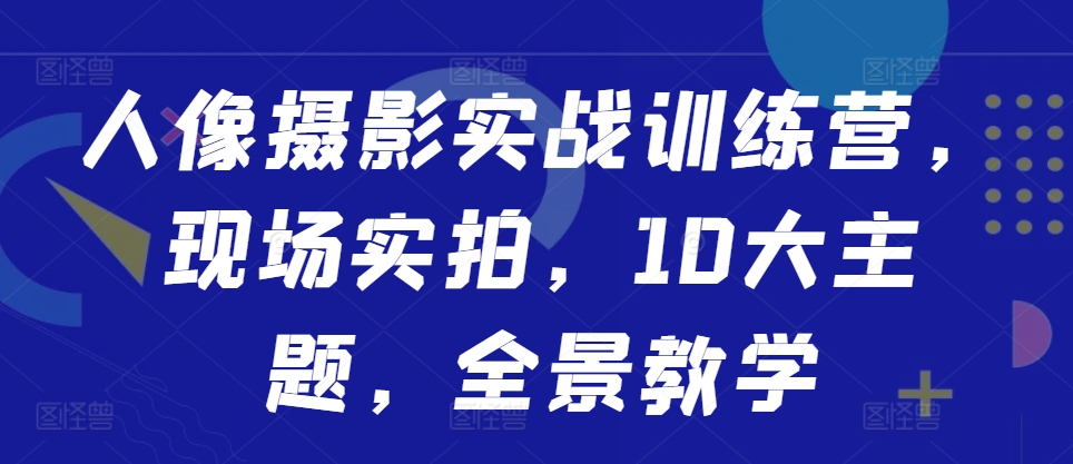 人像摄影实战训练营，现场实拍，10大主题，全景教学-轻松搞定副业 - 高效赚钱方法和建议