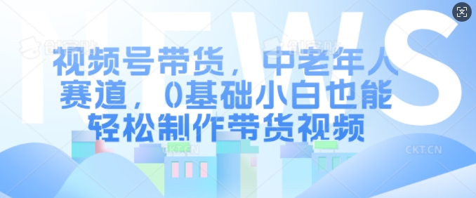 视频号带货，中老年人赛道，0基础小白也能轻松制作带货视频-轻松搞定副业 - 高效赚钱方法和建议