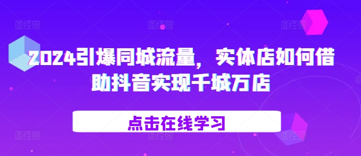 2024引爆同城流量，​实体店如何借助抖音实现千城万店-轻松搞定副业 - 高效赚钱方法和建议