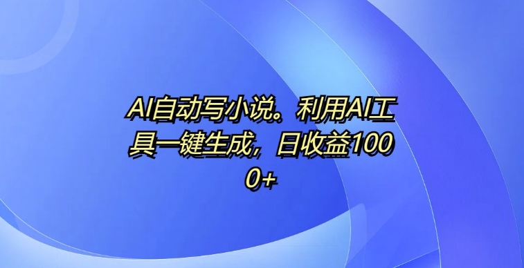 AI自动写小说，利用AI工具一键生成，日收益1k【揭秘】-轻松搞定副业 - 高效赚钱方法和建议