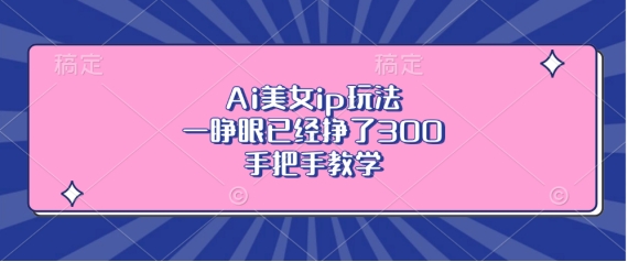 Ai美女ip玩法，一睁眼已经挣了3张，手把手教学【揭秘】-轻松搞定副业 - 高效赚钱方法和建议