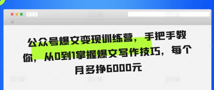 公众号爆文变现训练营，手把手教你，从0到1掌握爆文写作技巧，每个月多挣6000元-轻松搞定副业 - 高效赚钱方法和建议