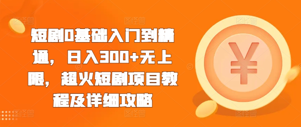 短剧0基础入门到精通，日入300+无上限，超火短剧项目教程及详细攻略-轻松搞定副业 - 高效赚钱方法和建议