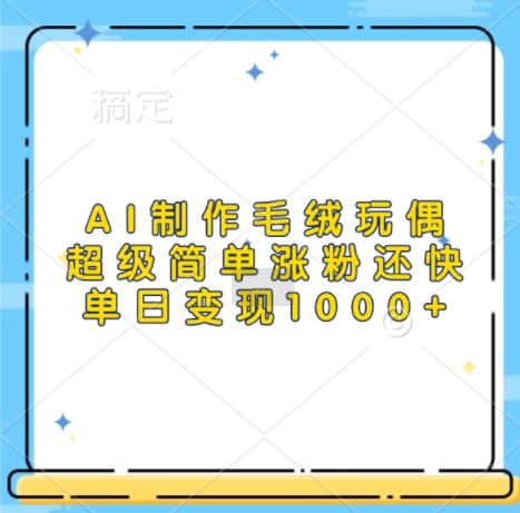 AI制作毛绒玩偶，超级简单涨粉还快，单日变现1k-轻松搞定副业 - 高效赚钱方法和建议