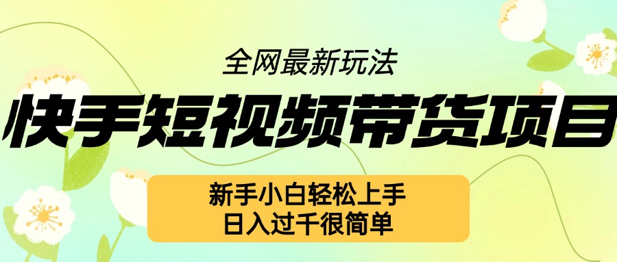 快手短视频带货项目最新玩法，新手小白轻松上手，日入几张很简单【揭秘】-轻松搞定副业 - 高效赚钱方法和建议