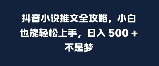 抖音小说推文全攻略，小白也能轻松上手，日入 5张+ 不是梦【揭秘】-轻松搞定副业 - 高效赚钱方法和建议