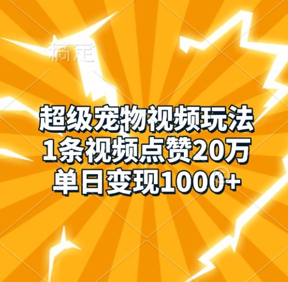 超级宠物视频玩法，1条视频点赞20万，单日变现1k-轻松搞定副业 - 高效赚钱方法和建议