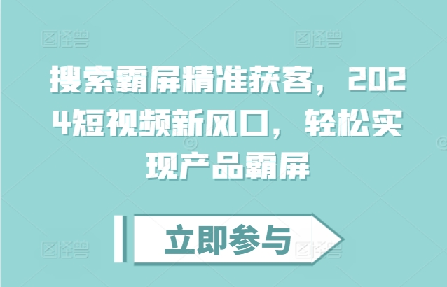搜索霸屏精准获客，2024短视频新风口，轻松实现产品霸屏-轻松搞定副业 - 高效赚钱方法和建议