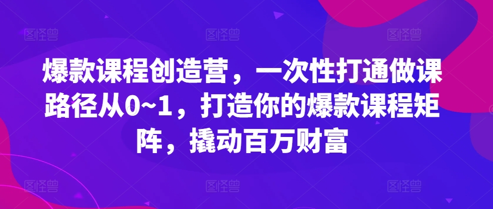 爆款课程创造营，​一次性打通做课路径从0~1，打造你的爆款课程矩阵，撬动百万财富-轻松搞定副业 - 高效赚钱方法和建议